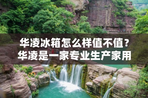 华凌冰箱怎么样值不值？华凌是一家专业生产家用电器的企业，其产品种类齐全，包括洗衣机、冰箱、空调等。其中，华凌冰箱备受消费者青睐。那么，华凌冰箱到底怎么样？值不值得购买呢？下面我们就来详细了解。