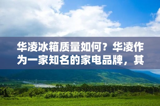 华凌冰箱质量如何？华凌作为一家知名的家电品牌，其冰箱产品一直备受消费者的关注和喜爱。那么，华凌冰箱质量究竟如何呢？下面，我们将从品牌背景、质量保证、产品性能等方面进行详细介绍。