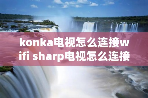 konka电视怎么连接wifi sharp电视怎么连接wifi