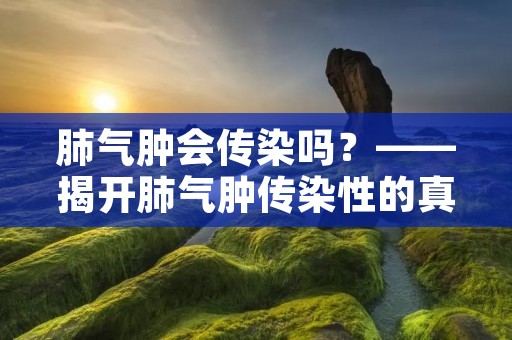 肺气肿会传染吗？——揭开肺气肿传染性的真相