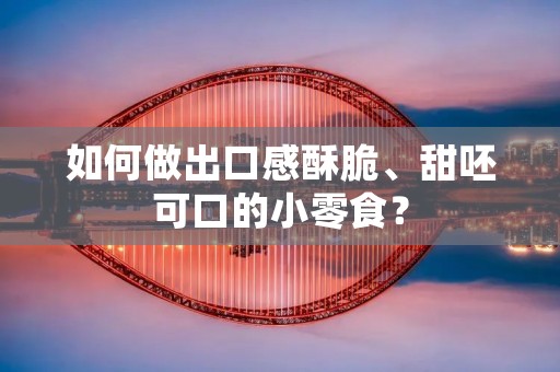 如何做出口感酥脆、甜呸可口的小零食？