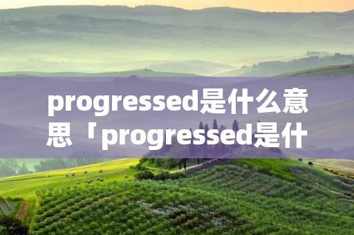 progressed是什么意思「progressed是什么意思英语」