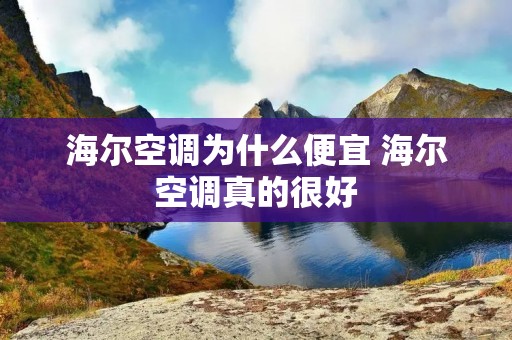 海尔空调为什么便宜 海尔空调真的很好 海尔空调为什么便宜 海尔空调真的很好