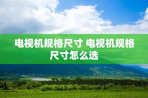 电视机规格尺寸 电视机规格尺寸怎么选 电视机规格尺寸 电视机规格尺寸怎么选