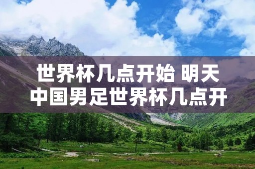 世界杯几点开始 明天中国男足世界杯几点开始 世界杯几点开始 明天中国男足世界杯几点开始