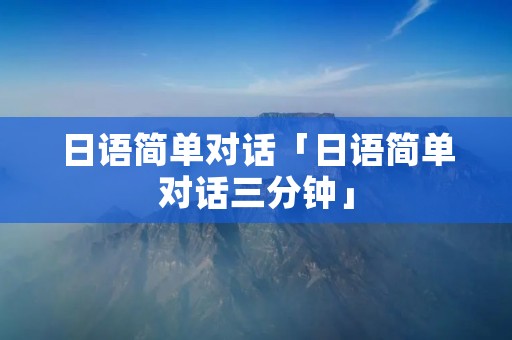 日语简单对话「日语简单对话三分钟」