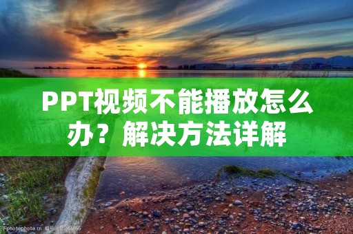 PPT视频不能播放怎么办?解决方法详解