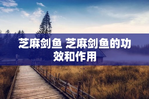 芝麻剑鱼 芝麻剑鱼的功效和作用