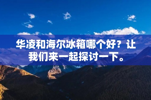 华凌和海尔冰箱哪个好?让我们来一起探讨一下。 华凌和海尔冰箱哪个好?让我们来一起探讨一下。