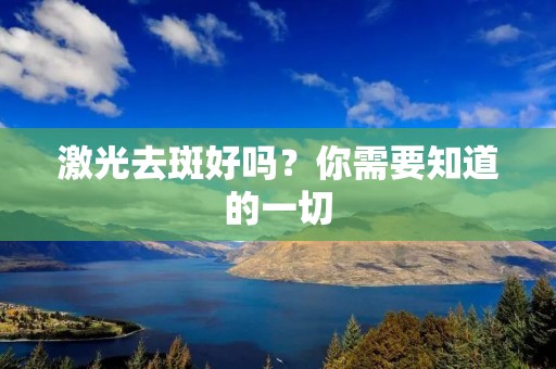 激光去斑好吗？你需要知道的一切