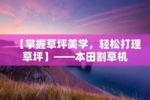 【掌握草坪美学,轻松打理草坪】——本田割草机 【掌握草坪美学,轻松打理草坪】——本田割草机