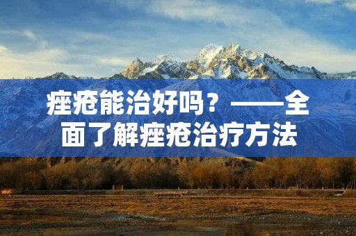 痤疮能治好吗？——全面了解痤疮治疗方法