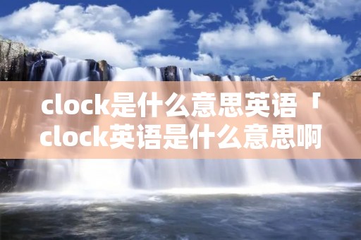 clock是什么意思英语「clock英语是什么意思啊」