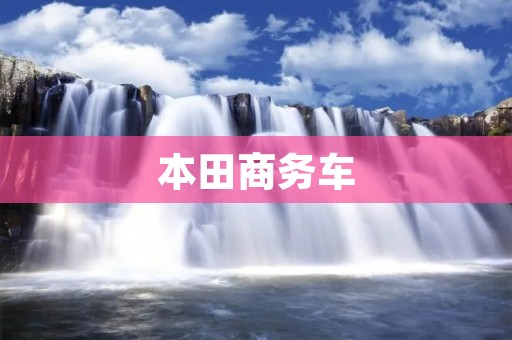 本田商务车:打造商务出行的新标杆 本田商务车:打造商务出行的新标杆