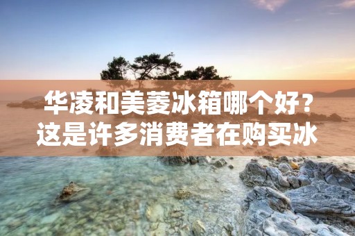 华凌和美菱冰箱哪个好？这是许多消费者在购买冰箱时经常面临的问题。事实上，华凌和美菱这两个品牌在国内市场上都有一定的知名度和市场份额，它们的产品在性能和外观方面都有着各自的特点。那么，接下来我将从品牌背景、产品性能、售后服务等多个方面进行比较，为大家详细介绍华凌和美菱冰箱的优缺点，以便消费者在购买时做出更明智的选择。
