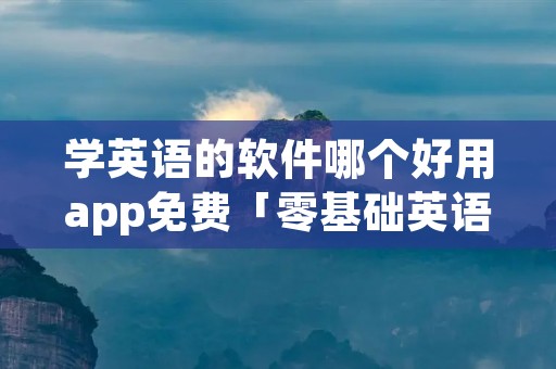 学英语的软件哪个好用app免费「零基础英语app免费」