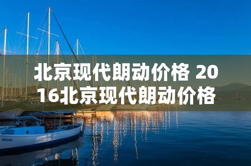 北京现代朗动价格 2016北京现代朗动价格 北京现代朗动价格 2016北京现代朗动价格
