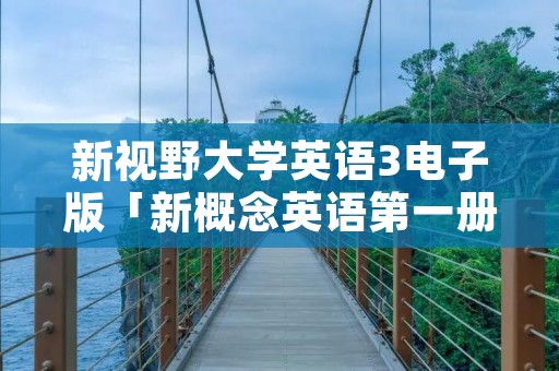 新视野大学英语3电子版「新概念英语第一册电子版教材」 新视野大学英语3电子版「新概念英语第一册电子版教材」