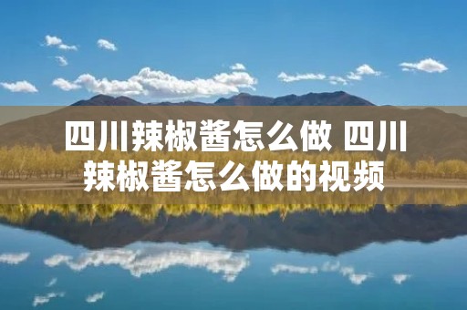 四川辣椒酱怎么做 四川辣椒酱怎么做的视频