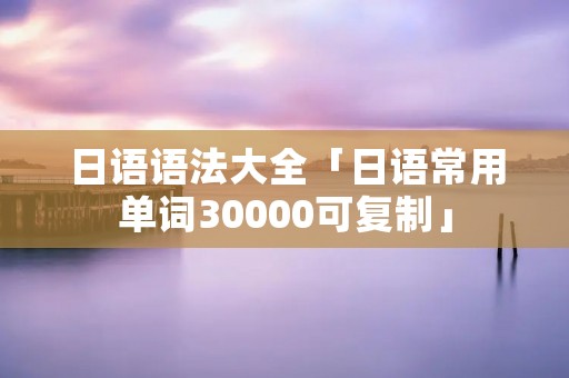 日语语法大全「日语常用单词30000可复制」