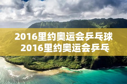 2016里约奥运会乒乓球 2016里约奥运会乒乓球女单 2016里约奥运会乒乓球 2016里约奥运会乒乓球女单