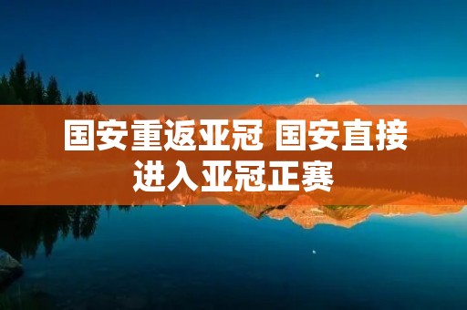 国安重返亚冠 国安直接进入亚冠正赛 国安重返亚冠 国安直接进入亚冠正赛