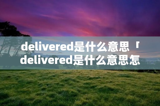 delivered是什么意思「delivered是什么意思怎么读」