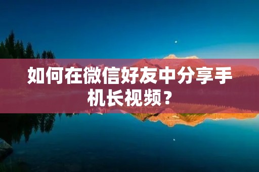如何在微信好友中分享手机长视频?