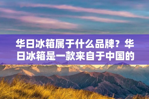 华日冰箱属于什么品牌？华日冰箱是一款来自于中国的家电品牌，旗下拥有多款高品质的冰箱产品。华日冰箱以其高品质、高性价比的产品，赢得了众多消费者的青睐。