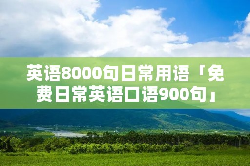 英语8000句日常用语「免费日常英语口语900句」 英语8000句日常用语「免费日常英语口语900句」