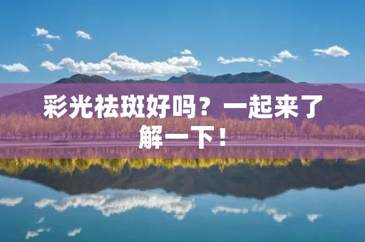 彩光祛斑好吗？一起来了解一下！