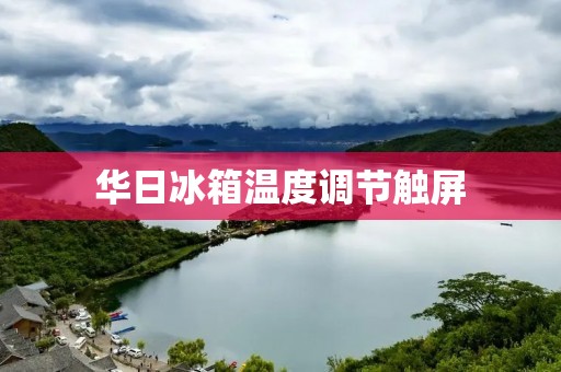 华日冰箱温度调节触屏:让您的食物保鲜更长久 华日冰箱温度调节触屏:让您的食物保鲜更长久