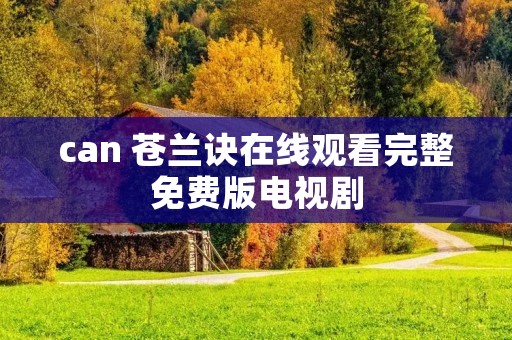can 苍兰诀在线观看完整免费版电视剧 can 苍兰诀在线观看完整免费版电视剧
