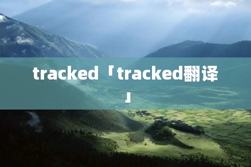 tracked「tracked翻译」 tracked「tracked翻译」