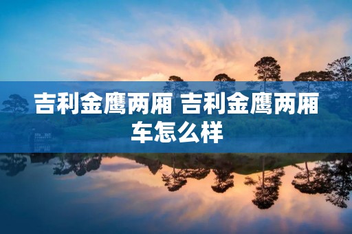 吉利金鹰两厢 吉利金鹰两厢车怎么样