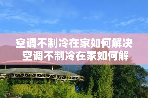 空调不制冷在家如何解决 空调不制冷在家如何解决呢