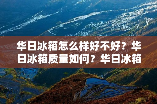 华日冰箱怎么样好不好?华日冰箱质量如何?华日冰箱值得购买吗? 华日冰箱怎么样好不好?华日冰箱质量如何?华日冰箱值得购买吗?