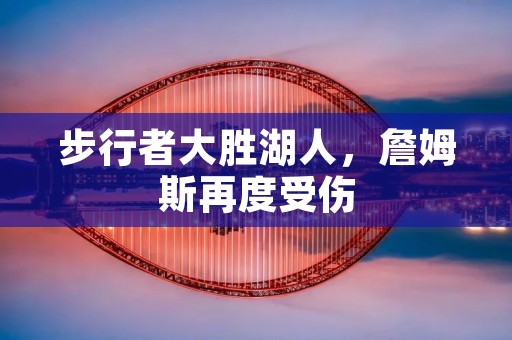 步行者大胜湖人,詹姆斯再度受伤 步行者大胜湖人,詹姆斯再度受伤