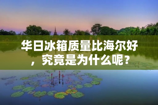 华日冰箱质量比海尔好，究竟是为什么呢？
