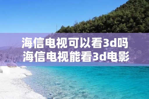 海信电视可以看3d吗 海信电视能看3d电影吗 海信电视可以看3d吗 海信电视能看3d电影吗