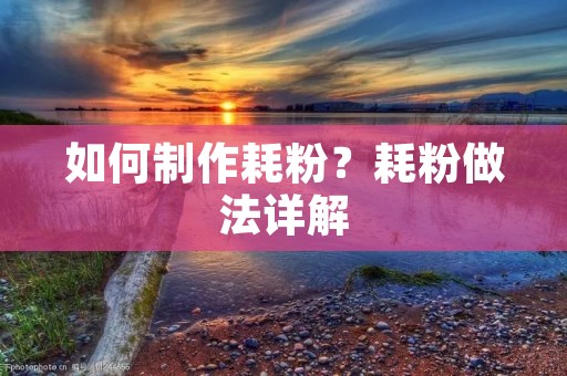 如何制作耗粉?耗粉做法详解 如何制作耗粉?耗粉做法详解