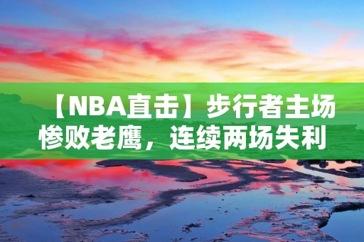 【NBA直击】步行者主场惨败老鹰，连续两场失利引发球队危机