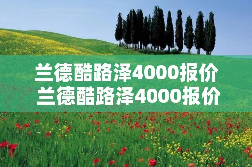兰德酷路泽4000报价 兰德酷路泽4000报价及图片 兰德酷路泽4000报价 兰德酷路泽4000报价及图片