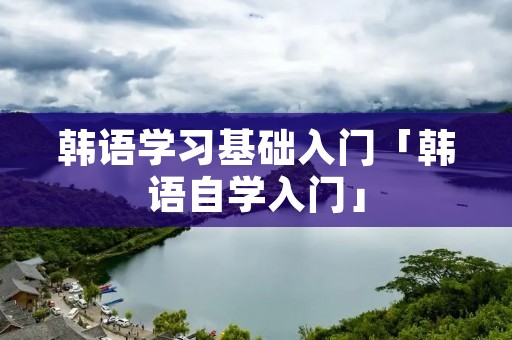 韩语学习基础入门「韩语自学入门」 韩语学习基础入门「韩语自学入门」