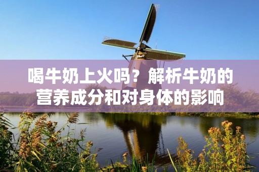 喝牛奶上火吗？解析牛奶的营养成分和对身体的影响