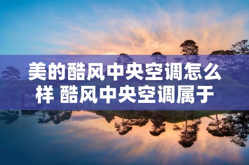 美的酷风中央空调怎么样 酷风中央空调属于什么档次的