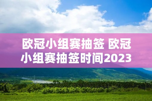 欧冠小组赛抽签 欧冠小组赛抽签时间2023年 欧冠小组赛抽签 欧冠小组赛抽签时间2023年