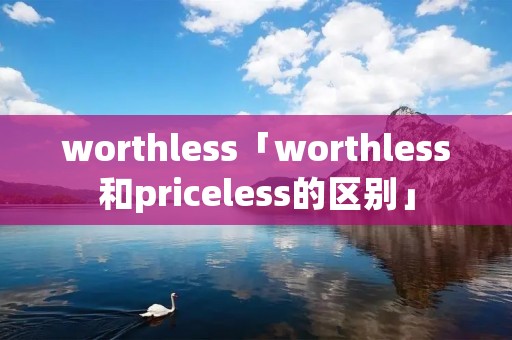 worthless「worthless和priceless的区别」