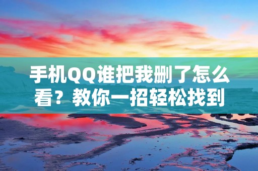 手机QQ谁把我删了怎么看?教你一招轻松找到被删除的好友