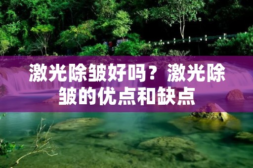 激光除皱好吗？激光除皱的优点和缺点